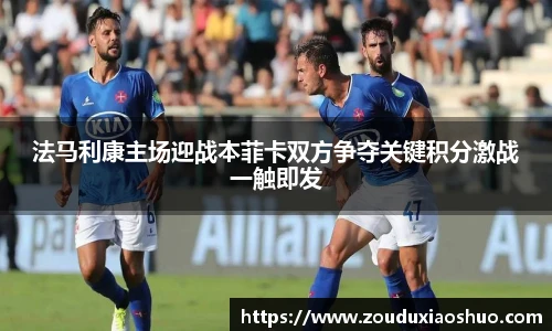 法马利康主场迎战本菲卡双方争夺关键积分激战一触即发