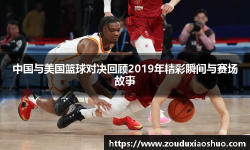 中国与美国篮球对决回顾2019年精彩瞬间与赛场故事