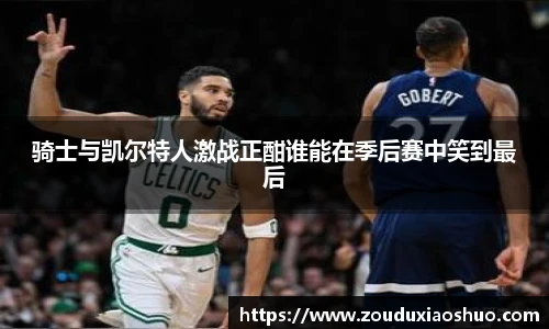 骑士与凯尔特人激战正酣谁能在季后赛中笑到最后