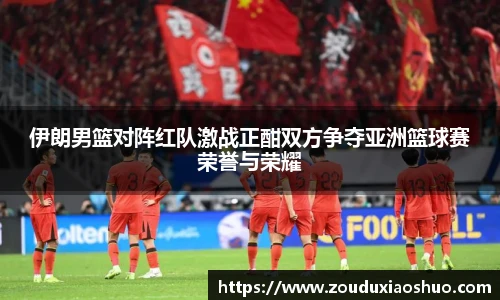 伊朗男篮对阵红队激战正酣双方争夺亚洲篮球赛荣誉与荣耀
