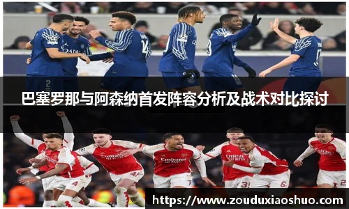 巴塞罗那与阿森纳首发阵容分析及战术对比探讨