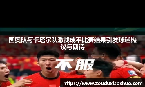 国奥队与卡塔尔队激战成平比赛结果引发球迷热议与期待