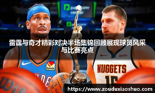 雷霆与奇才精彩对决半场集锦回顾展现球员风采与比赛亮点